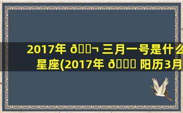 2017年 🐬 三月一号是什么星座(2017年 🐞 阳历3月1号阴历应该是多少)